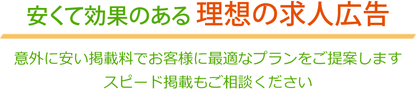 安くて効果のある究極の求人広告　意外に安い掲載料でお客様に最適なプランをご提案します　スピード掲載もご相談ください